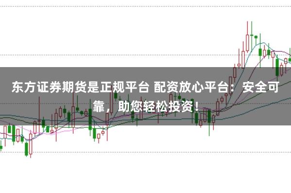 东方证券期货是正规平台 配资放心平台：安全可靠，助您轻松投资！