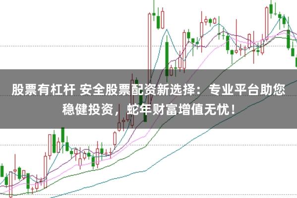 股票有杠杆 安全股票配资新选择：专业平台助您稳健投资，蛇年财富增值无忧！