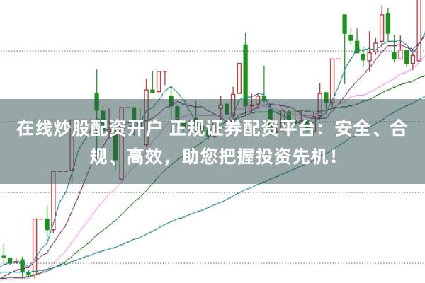 在线炒股配资开户 正规证券配资平台：安全、合规、高效，助您把握投资先机！
