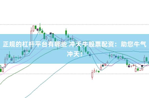 正规的杠杆平台有哪些 冲天牛股票配资：助您牛气冲天！