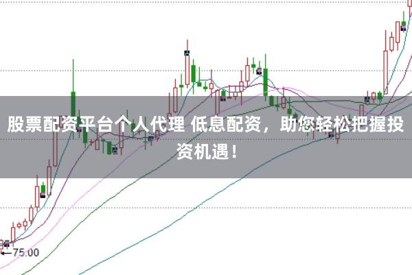 股票配资平台个人代理 低息配资，助您轻松把握投资机遇！