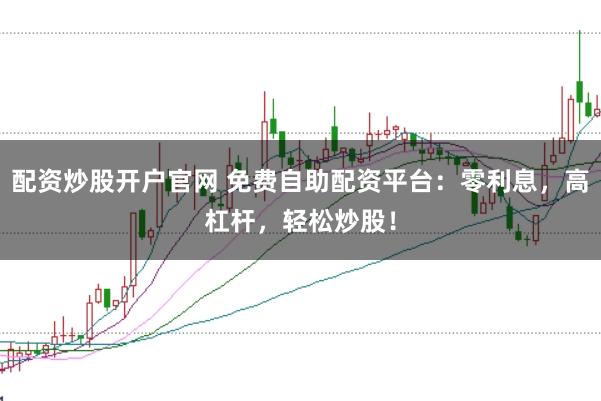 配资炒股开户官网 免费自助配资平台：零利息，高杠杆，轻松炒股！
