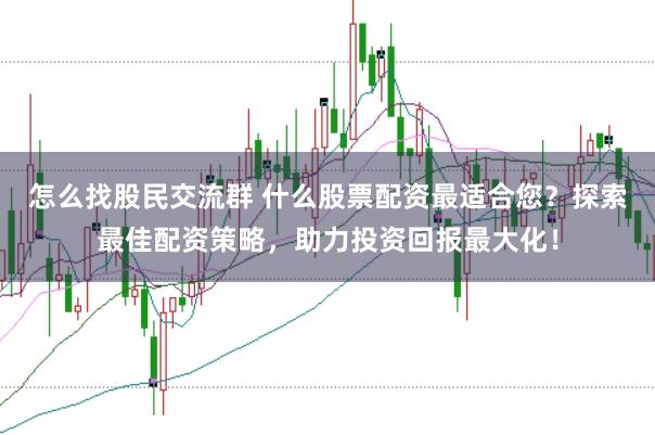 怎么找股民交流群 什么股票配资最适合您？探索最佳配资策略，助力投资回报最大化！