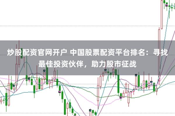 炒股配资官网开户 中国股票配资平台排名：寻找最佳投资伙伴，助力股市征战