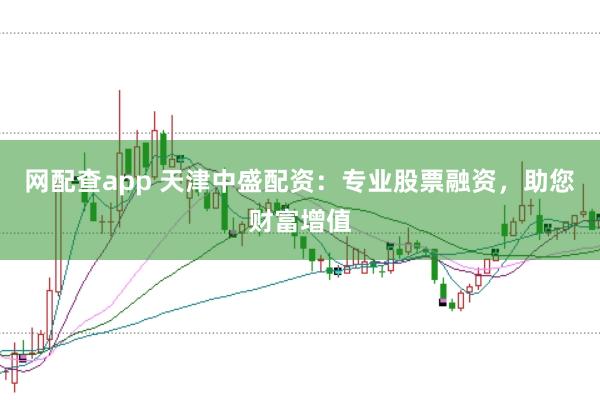 网配查app 天津中盛配资：专业股票融资，助您财富增值