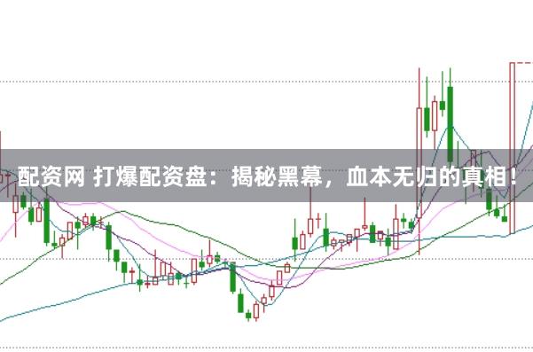 配资网 打爆配资盘：揭秘黑幕，血本无归的真相！
