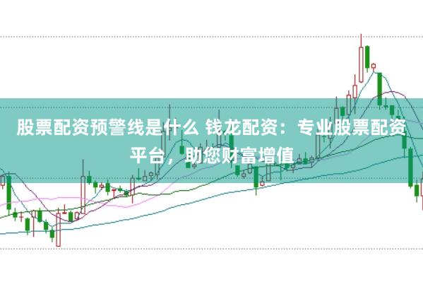 股票配资预警线是什么 钱龙配资：专业股票配资平台，助您财富增值
