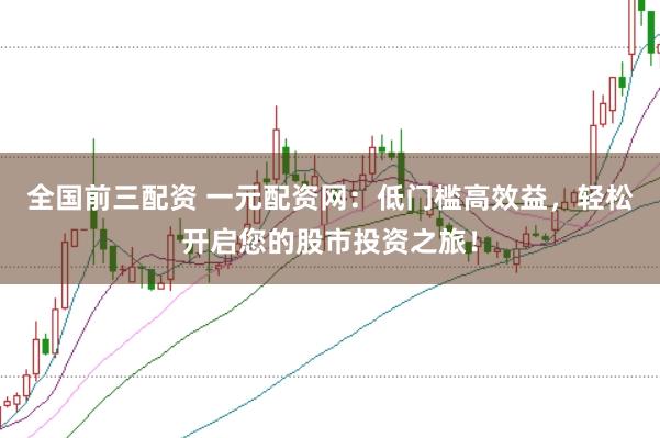 全国前三配资 一元配资网：低门槛高效益，轻松开启您的股市投资之旅！