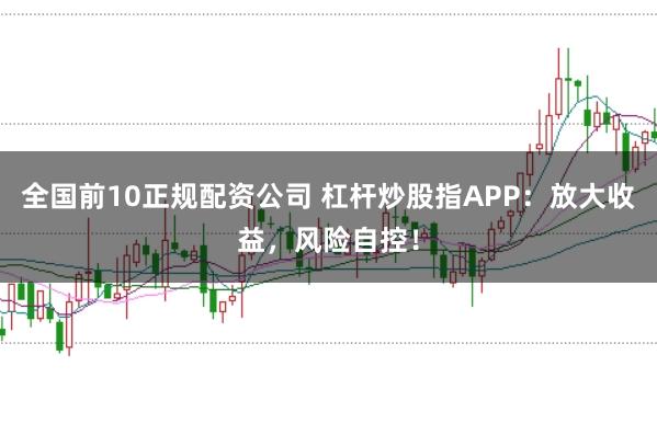 全国前10正规配资公司 杠杆炒股指APP：放大收益，风险自控！