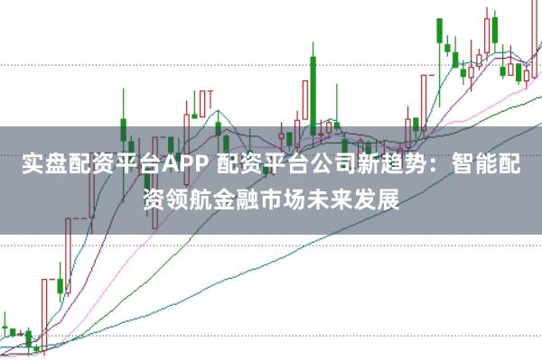 实盘配资平台APP 配资平台公司新趋势：智能配资领航金融市场未来发展