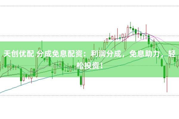 天创优配 分成免息配资：利润分成，免息助力，轻松投资！