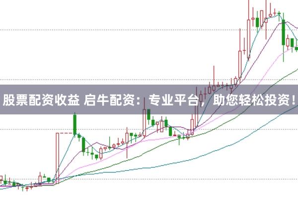股票配资收益 启牛配资：专业平台，助您轻松投资！