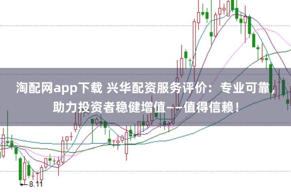 淘配网app下载 兴华配资服务评价：专业可靠，助力投资者稳健增值——值得信赖！