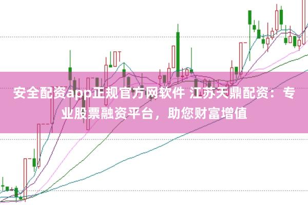 安全配资app正规官方网软件 江苏天鼎配资：专业股票融资平台，助您财富增值