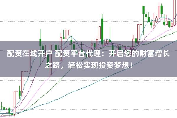 配资在线开户 配资平台代理：开启您的财富增长之路，轻松实现投资梦想！