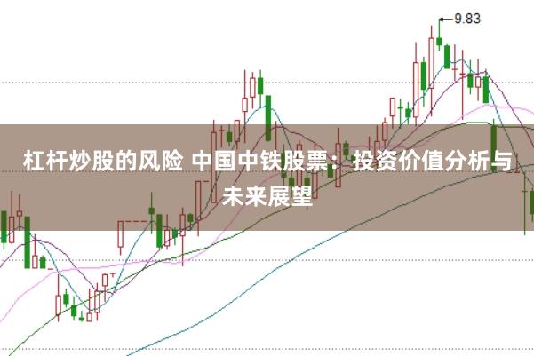 杠杆炒股的风险 中国中铁股票：投资价值分析与未来展望