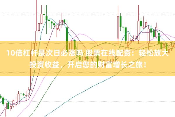 10倍杠杆是次日必涨吗 股票在线配资：轻松放大投资收益，开启您的财富增长之旅！