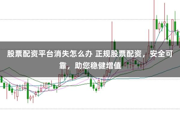 股票配资平台消失怎么办 正规股票配资，安全可靠，助您稳健增值