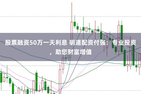 股票融资50万一天利息 明道配资付强：专业投资，助您财富增值