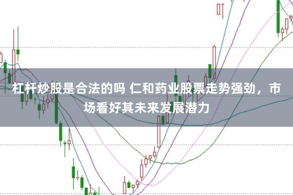 杠杆炒股是合法的吗 仁和药业股票走势强劲，市场看好其未来发展潜力