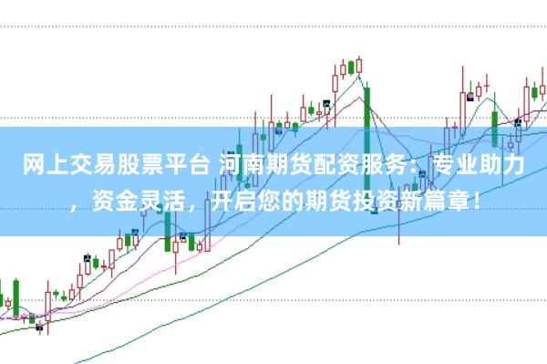 网上交易股票平台 河南期货配资服务：专业助力，资金灵活，开启您的期货投资新篇章！