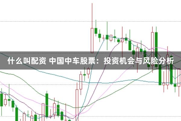 什么叫配资 中国中车股票：投资机会与风险分析