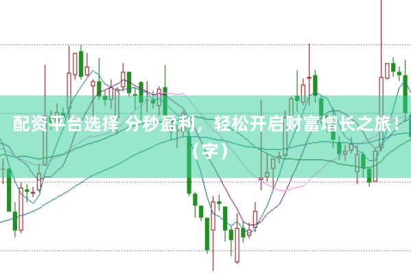 配资平台选择 分秒盈利，轻松开启财富增长之旅！（字）