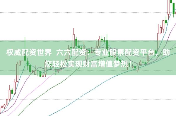 权威配资世界  六六配资：专业股票配资平台，助您轻松实现财富增值梦想！