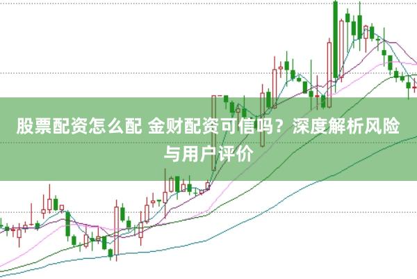 股票配资怎么配 金财配资可信吗？深度解析风险与用户评价