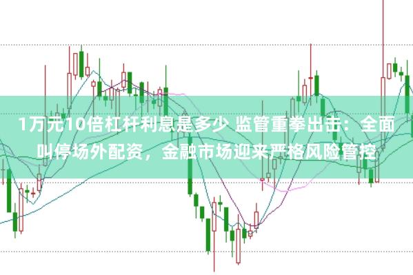 1万元10倍杠杆利息是多少 监管重拳出击：全面叫停场外配资，金融市场迎来严格风险管控