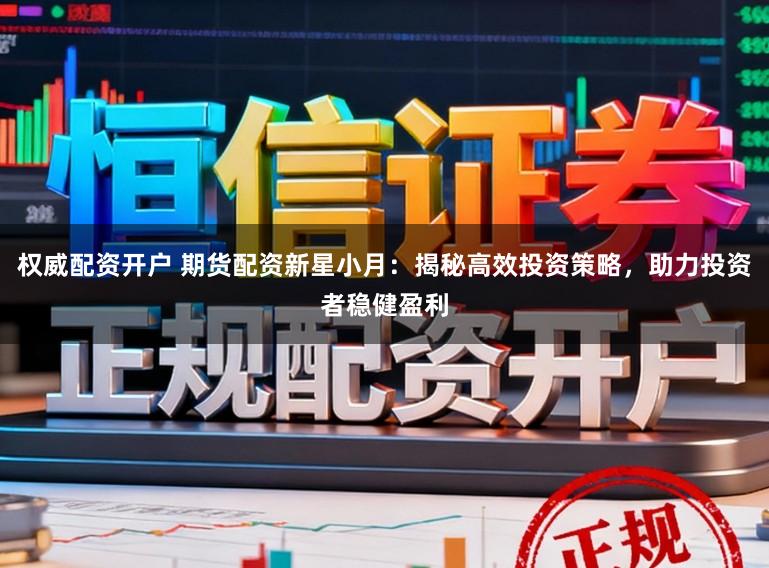 权威配资开户 期货配资新星小月：揭秘高效投资策略，助力投资者稳健盈利