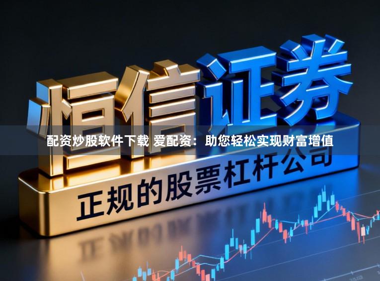 配资炒股软件下载 爱配资：助您轻松实现财富增值