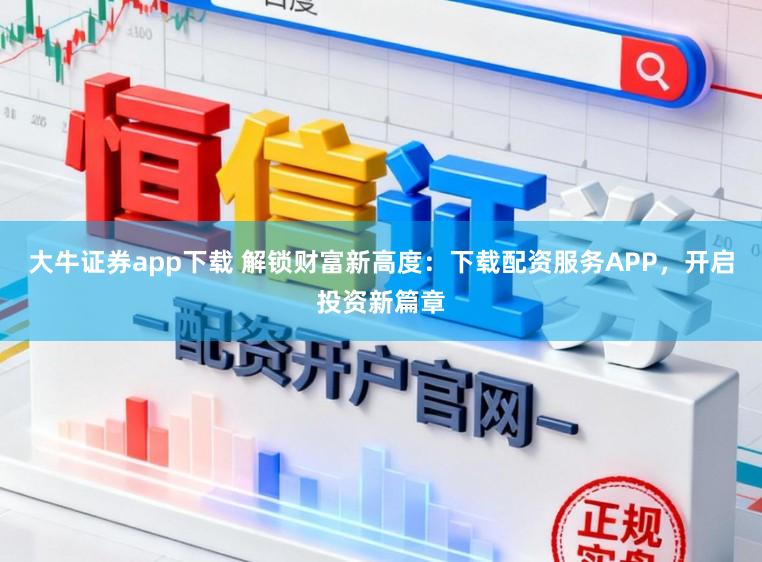 大牛证券app下载 解锁财富新高度：下载配资服务APP，开启投资新篇章