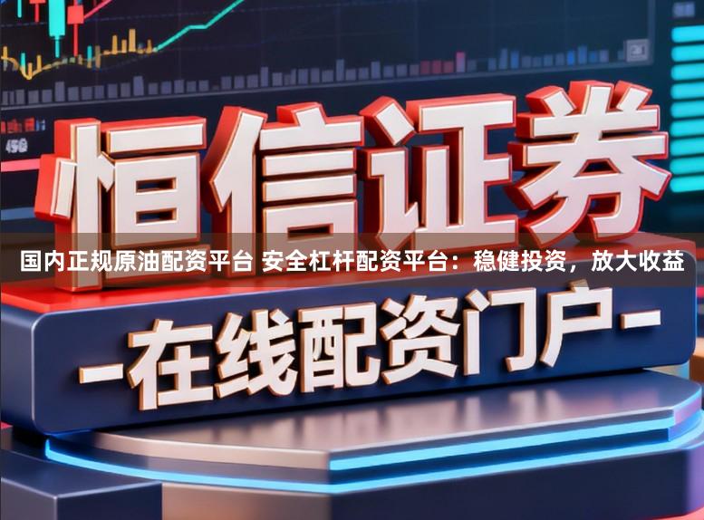 国内正规原油配资平台 安全杠杆配资平台：稳健投资，放大收益