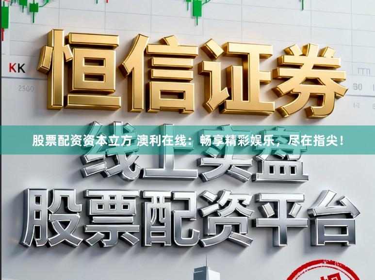 股票配资资本立方 澳利在线：畅享精彩娱乐，尽在指尖！