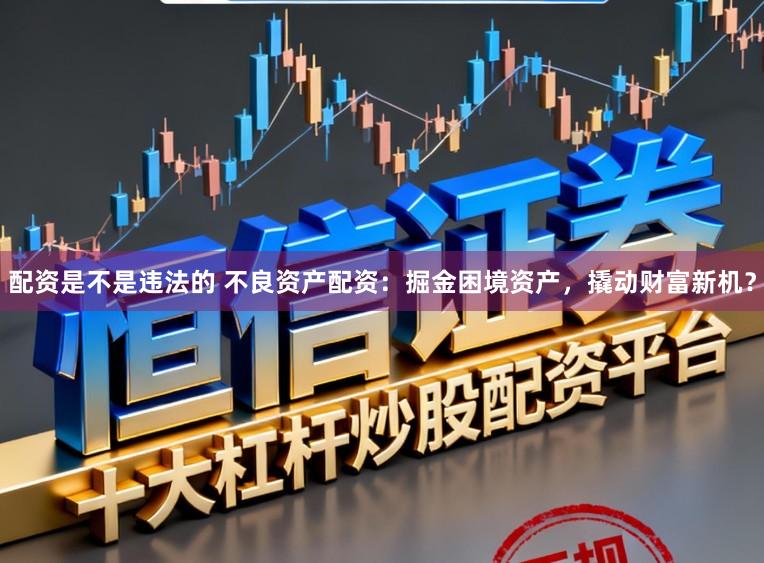 配资是不是违法的 不良资产配资：掘金困境资产，撬动财富新机？