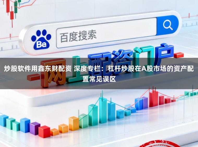 炒股软件用鑫东财配资 深度专栏：杠杆炒股在A股市场的资产配置常见误区