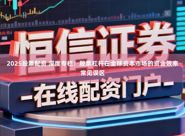 2025股票配资 深度专栏：股票杠杆在全球资本市场的资金效率常见误区