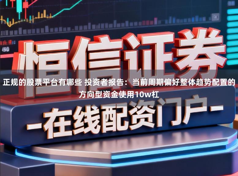 正规的股票平台有哪些 投资者报告：当前周期偏好整体趋势配置的方向型资金使用10w杠
