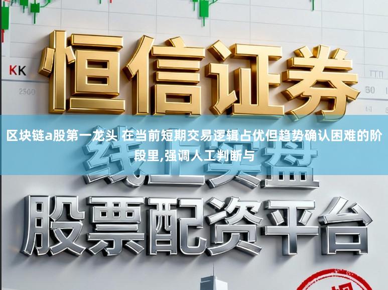 区块链a股第一龙头 在当前短期交易逻辑占优但趋势确认困难的阶段里,强调人工判断与