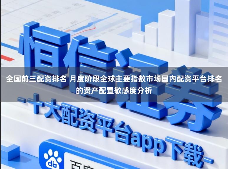 全国前三配资排名 月度阶段全球主要指数市场国内配资平台排名的资产配置敏感度分析