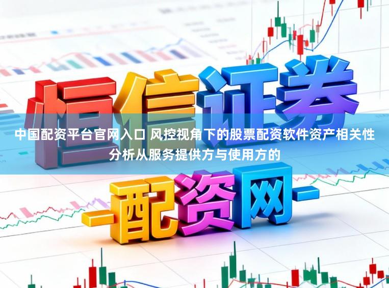 中国配资平台官网入口 风控视角下的股票配资软件资产相关性分析从服务提供方与使用方的
