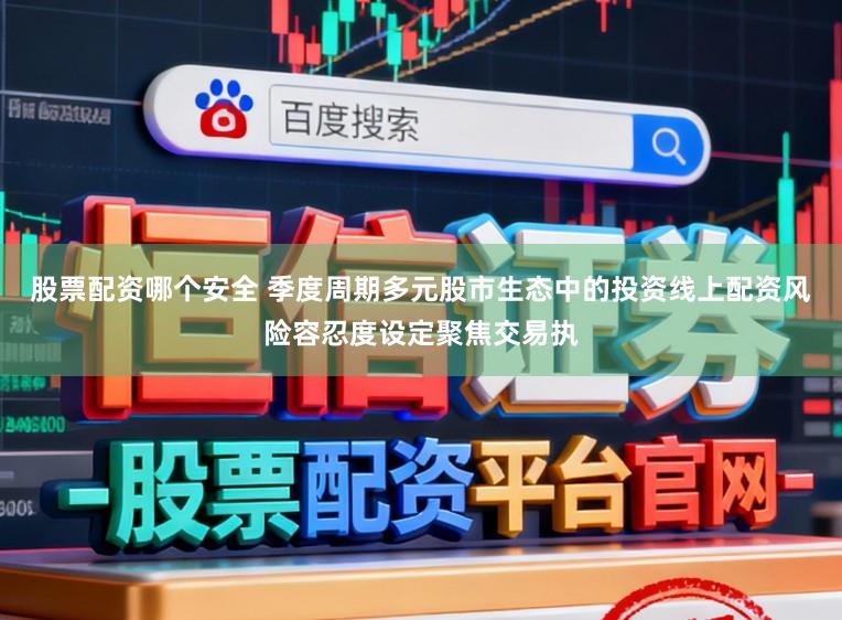 股票配资哪个安全 季度周期多元股市生态中的投资线上配资风险容忍度设定聚焦交易执
