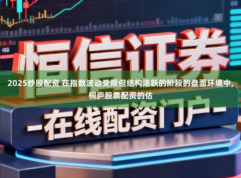 2025炒股配资 在指数波动受限但结构活跃的阶段的盘面环境中,桐庐股票配资的估