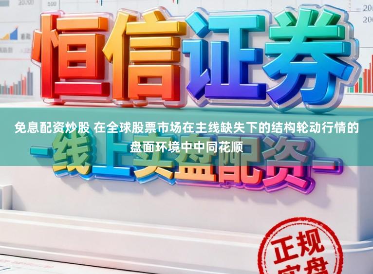 免息配资炒股 在全球股票市场在主线缺失下的结构轮动行情的盘面环境中中同花顺