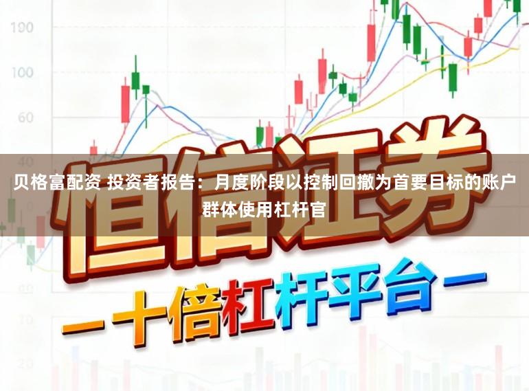 贝格富配资 投资者报告：月度阶段以控制回撤为首要目标的账户群体使用杠杆官