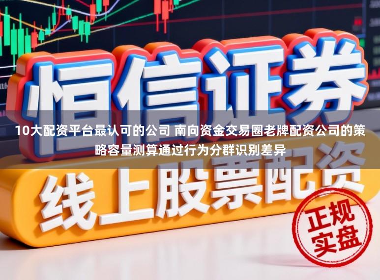 10大配资平台最认可的公司 南向资金交易圈老牌配资公司的策略容量测算通过行为分群识别差异