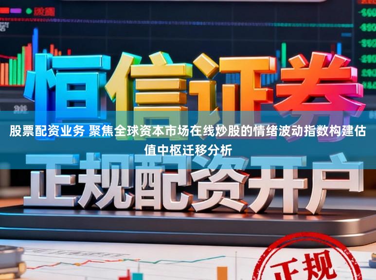 股票配资业务 聚焦全球资本市场在线炒股的情绪波动指数构建估值中枢迁移分析