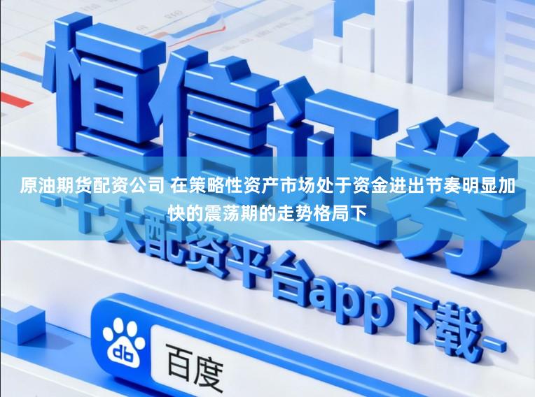 原油期货配资公司 在策略性资产市场处于资金进出节奏明显加快的震荡期的走势格局下