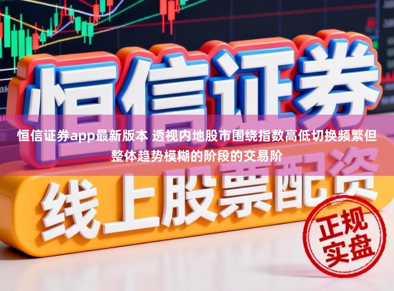 恒信证券app最新版本 透视内地股市围绕指数高低切换频繁但整体趋势模糊的阶段的交易阶